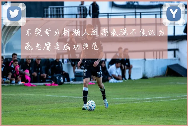 东契奇分析湖人近期表现不佳认为赢老鹰是成功典范
