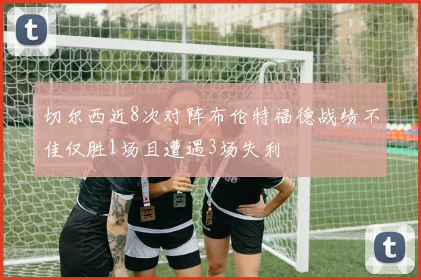 切尔西近8次对阵布伦特福德战绩不佳仅胜1场且遭遇3场失利