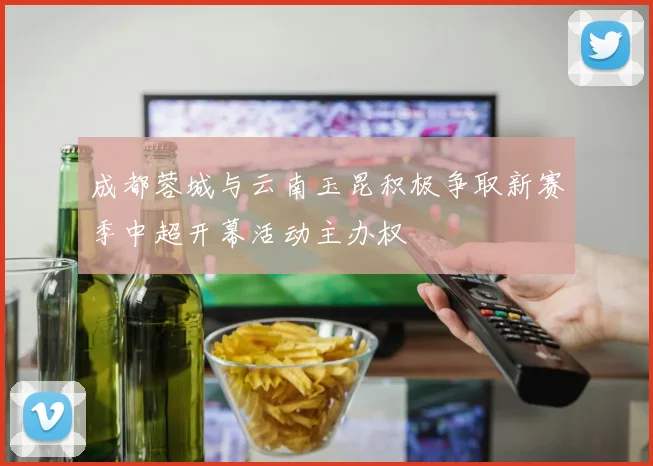 成都蓉城与云南玉昆积极争取新赛季中超开幕活动主办权