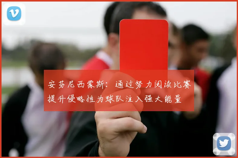 安芬尼西蒙斯：通过努力阅读比赛提升侵略性为球队注入强大能量
