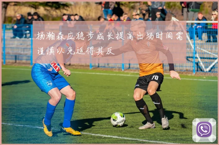 杨瀚森应稳步成长提高出场时间需谨慎以免适得其反