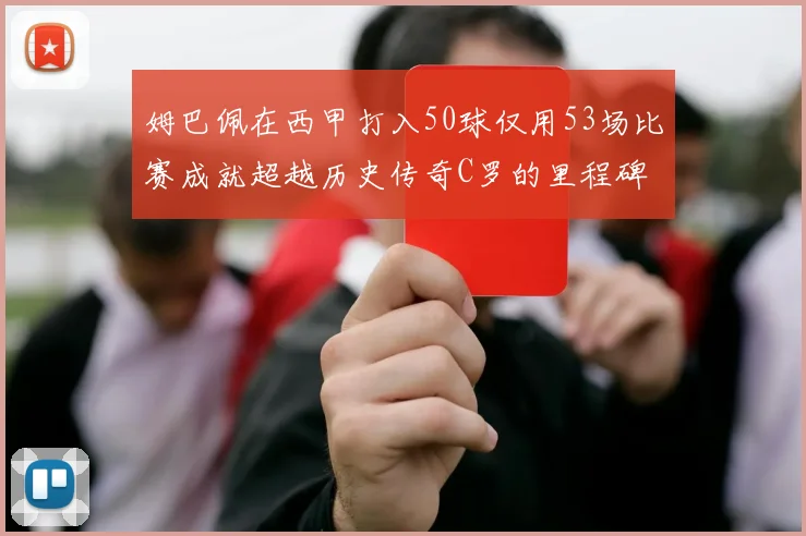 姆巴佩在西甲打入50球仅用53场比赛成就超越历史传奇C罗的里程碑
