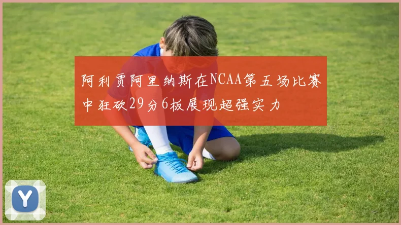 阿利贾阿里纳斯在NCAA第五场比赛中狂砍29分6板展现超强实力