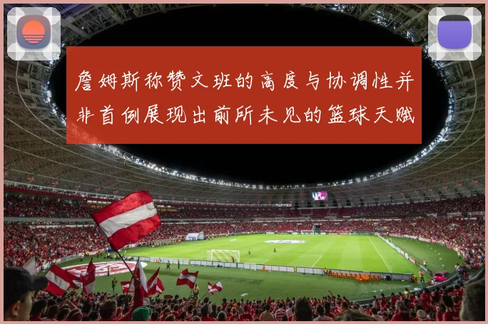 詹姆斯称赞文班的高度与协调性并非首例展现出前所未见的篮球天赋